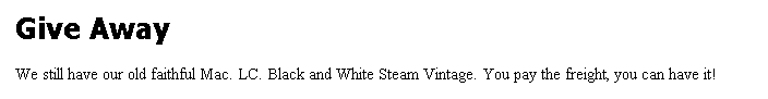 Text Box: Give Away

We still have our old faithful Mac. LC. Black and White Steam Vintage. You pay the freight, you can have it!
